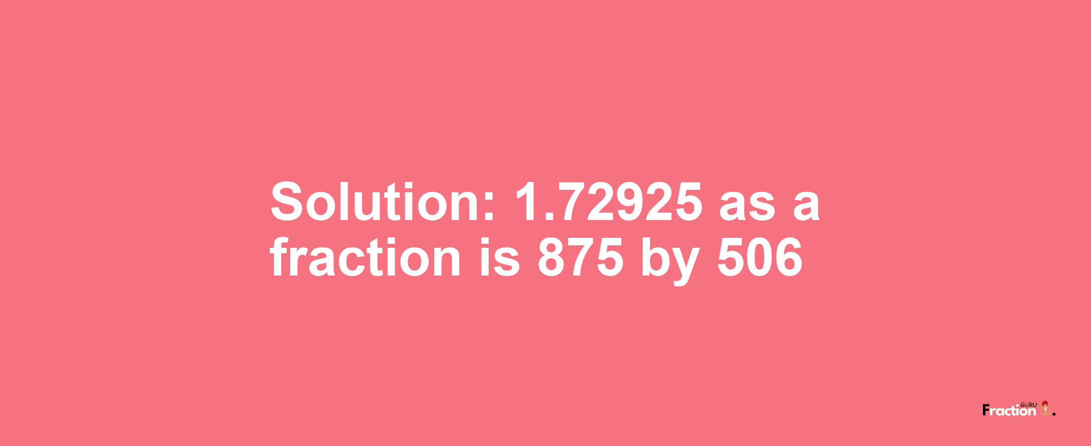 Solution:1.72925 as a fraction is 875/506